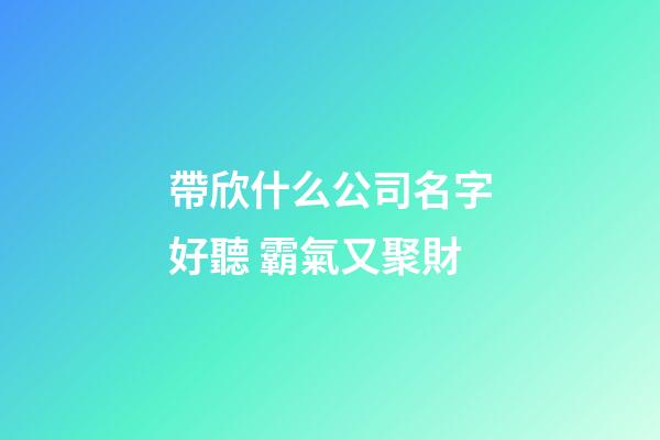帶欣什么公司名字好聽 霸氣又聚財-第1張-公司起名-玄機派